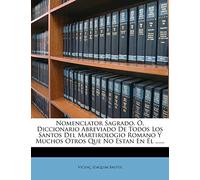 Nomenclator Sagrado, Ó, Diccionario Abreviado De Todos Los Santos Del Martirologio Romano Y Muchos Otros Que No Estan En Él ......