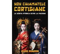 Non chiamatele Cortigiane: La verità storica oltre la finzione: Un saggio rigoroso per distinguere la Geisha dall’Oiran e comprendere il loro reale ruolo nel Mondo Fluttuante