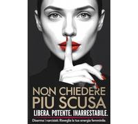 Non Chiedere Più Scusa: Le Verità Nascoste della Psicologia Oscura e PNL per disarmare narcisisti, chiudere relazioni tossiche, riprogrammare la tua autostima e scatenare la tua forza femminile