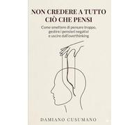 Non credere a tutto ciò che pensi: Come smettere di pensare troppo, gestire i pensieri negativi e uscire dall'overthinking