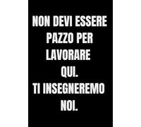 non Devi Essere Pazzo Per Lavorare Qui. Ti Insegneremo Noi: Quaderno per Appunti Divertente.Taccuino con frase Divertente per un Collega, Amico, Amica | Regalo scherzo per ...amici Umorismo da ufficio