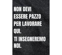 non devi essere pazzo per lavorare qui. ti insegneremo noi: Quaderno per Appunti Divertente.Taccuino con frase Divertente per un Collega, Amico, Amica | Regalo scherzo per ...amici Umorismo da ufficio