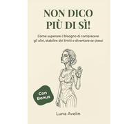 Non dico piú di si!: Come superare il bisogno di compiacere gli altri, stabilire dei limiti e diventare se stessi