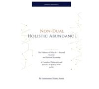 Non-Dual Holistic Abundance: The Fullness of What Is - Beyond Scarcity and Spiritual Bypassing: A Complete Philosophy and Practice of Radical Prosperity (The Luminous Developmental Canon)