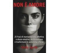 NON È AMORE: 25 frasi di manipolazione affettiva e abuso emotivo, da riconoscere e trasformare in autostima e forza