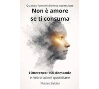 Non è amore se ti consuma: Limerenza: 100 domande e micro-azioni quotidiane per smettere di idealizzare, fare chiarezza e tornare a scegliere