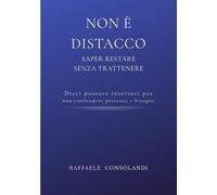 NON È DISTACCO, SAPER RESTARE SENZA TRATTENERE: Dieci posture interiori per non confondere presenza e bisogno