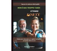 NON È MAI TROPPO TARDI PER DIVENTARE FORTI ((Sindrome da fragilità superata): Il piano passo dopo passo per superare la fragilità e prosperare nella terza età