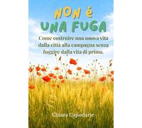 NON È UNA FUGA: Come costruire una nuova vita dalla città alla campagna senza fuggire dalla vita di prima.