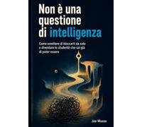 Non è una questione di intelligenza: Come smettere di bloccarti da solo e diventare lo studente che sai già di poter essere