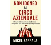 Non idoneo al circo aziendale: Manuale di liberazione per leader lucidi intrappolati nella farsa della leadership aziendale