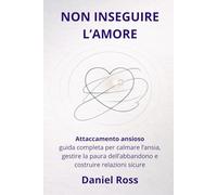 NON INSEGUIRE L’AMORE: Attaccamento ansioso: guida completa per calmare l’ansia, gestire la paura dell’abbandono e costruire relazioni sicure