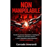 Non Manipolabile: Perché le persone empatiche e intelligenti cadono nel controllo emotivo e come rispondere senza diventare fredde o aggressive