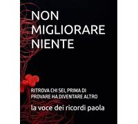 NON MIGLIORARE NIENTE: RITROVA CHI SEI, PRIMA DI PROVARE HA DIVENTARE ALTRO (OLTRE LA MENTE)