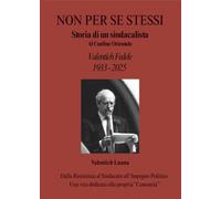 NON PER SE STESSI Storia di un Sindacalista al Confine Orientale - VALENTICH FEDELE 1933 - 2025