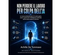 NON PERDERE IL LAVORO PER COLPA DELL’IA: Le nuove professioni per chi vuole capire, usare e governare l’intelligenza artificiale, anche senza essere un tecnico