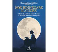 Non rinnegare il cuore. Storie di scrittori senza tempo e di sogni che non si spengono (Scintille)