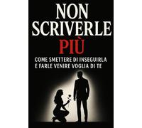 NON SCRIVERLE PIÙ: Come smettere di inseguirla e farle venire voglia di te!