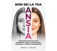 NON SEI LA TUA ANSIA: Percorso pratico per superare ansia e stress per tornare a vivere con serenità
