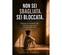 NON SEI SBAGLIATA. SEI BLOCCATA.: Il percorso per liberarti da colpa, confusione e peso emotivo, e ritrovare la tua verità