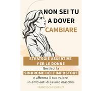 Non sei tu a dover cambiare: Strategie assertive per le donne. Gestisci la sindrome dell’impostore e afferma il tuo valore in ambienti di lavoro maschili