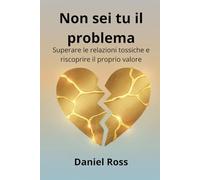 Non sei tu il problema: Superare le relazioni tossiche e riscoprire il proprio valore