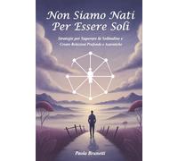 Non Siamo Nati per Esssere Soli. Strategie per Superare la Solitudine e Creare Relazioni Autentiche.: Un Viaggio Verso la Connessione Emotiva e il Benessere Interiore