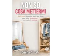 NON SO COSA METTERMI: Guida pratica per vestirti meglio ogni giorno: meno dubbi, più sicurezza, un armadio che funziona.