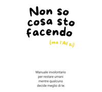 Non so cosa sto facendo (ma l'Ai si): Manuale involontario per restare umani mentre qualcuno decide meglio di te.