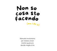 Non so cosa sto facendo (ma l'Ai si): Manuale involontario per restare umani mentre qualcuno decide meglio di te.