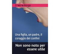 Non sono nata per essere utile: Una figlia, un padre, il coraggio dei confini