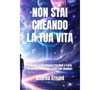 NON STAI CREANDO LA TUA VITA: La Teoria degli Universi Paralleli e l'arte di sintonizzarsi sulla realtà che desideri