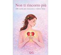 Non Ti Rincorro Più: 100 Verità Per Rinascere E Volersi Bene
