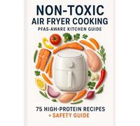 Non-Toxic Air Fryer Cooking: PFAS-Aware Kitchen Guide: Selecting Safer Materials + 75 Simple, High-Protein Recipes