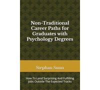 Non-Traditional Career Paths for Graduates with Psychology Degrees: How To Land Surprising And Fulfilling Jobs Outside The Expected Tracks