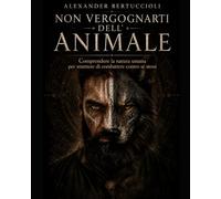 Non vergognarti dell’animale: Comprendere la natura umana per smettere di combattere contro sé stessi