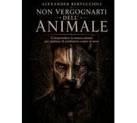 Non vergognarti dell’animale: Comprendere la natura umana per smettere di combattere contro sé stessi