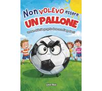 Non Volevo Essere un Pallone: Trovare la felicità dove non l'aspettavi! Libri per bambini 7-10 anni. (Libri motivazionali e di Crescita personale per ragazze e ragazzi)