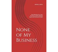 None of My Business: How Minding Your Own Business Leads to Mental Peace and Personal Growth