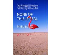 NONE OF THIS IS REAL: Why Scientists, Philosophers, and Ancient Mystics All Agree - You're Living in a Simulation: 1 (NONE OF THIS IS REAL SERIES)