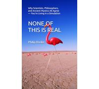 NONE OF THIS IS REAL: Why Scientists, Philosophers, and Ancient Mystics All Agree - You're Living in a Simulation (NONE OF THIS IS REAL SERIES)