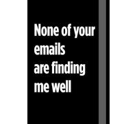 None of your emails are finding me well: Notebook with Funny Saying On The Cover for Coworkers, Employees, Staff member, Teammates, Boss, Friends and Family ( 6 x 9 inches)