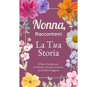 Nonna, Raccontami, Voglio Conoscere la Tua Storia: Il Diario Guidato per Condividere Ricordi, Riflessioni e Lasciare un’Eredità di Saggezza