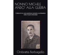 NONNO MICHELE ANDO' ALLA GUERRA: Il diario di un uomo perbene costretto a combattere nella II Guerra Mondiale