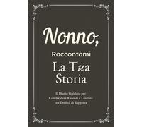 Nonno, Raccontami, Voglio Conoscere la Tua Storia: Il Diario Guidato per Condividere Ricordi, Riflessioni e Lasciare un’Eredità di Saggezza