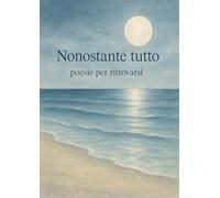 Nonostante tutto: Poesie per ritrovarsi
