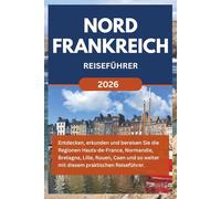 NORDFRANKREICH REISEFÜHRER 2026: Entdecken, erkunden und bereisen Sie die Regionen Hauts-de-France, Normandie, Bretagne, Lille, Rouen, Caen und so weiter mit diesem praktischen Reiseführer.