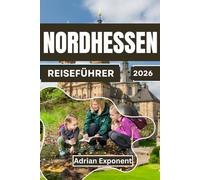 Nordhessen Reiseführer 2026: Mit Kassel, Edersee, Sababurg, Bad Hersfeld & Nationalpark Kellerwald entdecken, Wandern, Radfahren, die schönsten Geheimtipps, Tourenvorschläge & alles für Aktivurlaubere