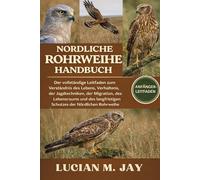 NORDLICHE ROHRWEIHE HANDBUCH: Der vollständige Leitfaden zum Verständnis des Lebens, Verhaltens, der Jagdtechniken, der Migration, des Lebensraums und ... Schutzes der Nördlichen Rohrweihe
