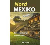 Nordmexiko Reiseführer: Ein praktischer Leitfaden zu Grenzübertritten, Roadtrips, Esskultur, Wanderwegen und Zugfahrten an der nördlichen Grenze